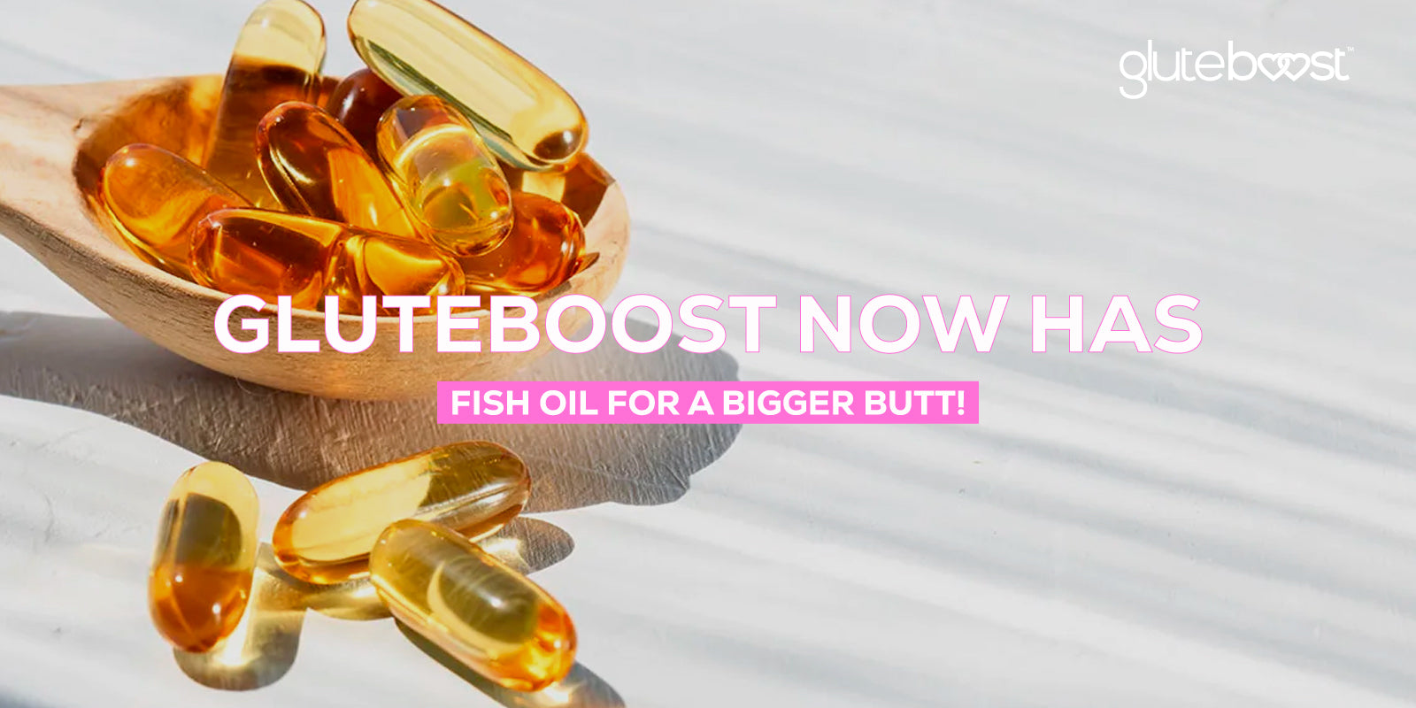 Gluteboost Now Has Fish Oil for a Bigger Butt!!